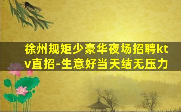 徐州规矩少豪华夜场招聘ktv直招-生意好当天结无压力