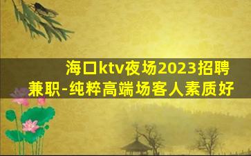 海口ktv夜场2023招聘兼职-纯粹高端场客人素质好