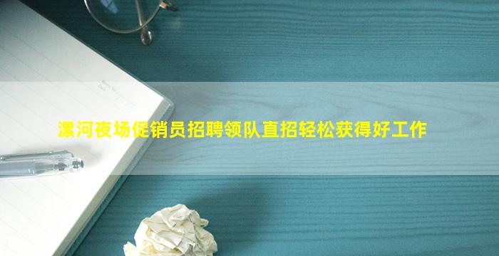 漯河夜场促销员招聘领队直招轻松获得好工作
